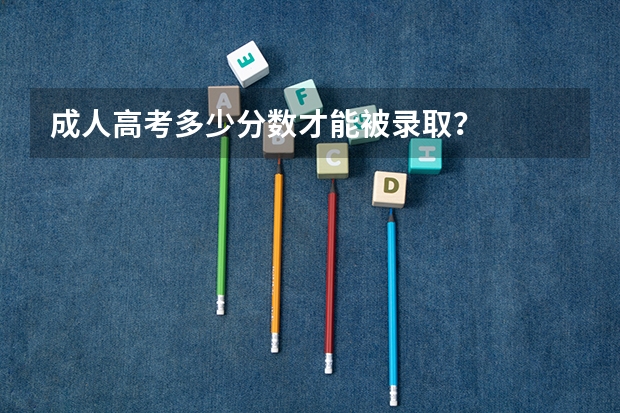 成人高考多少分数才能被录取？