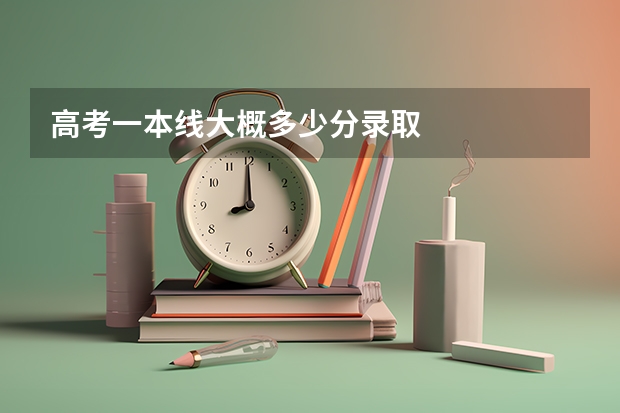 高考一本线大概多少分录取