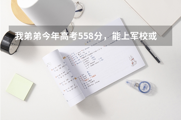 我弟弟今年高考558分，能上军校或警校吗？能上哪家？