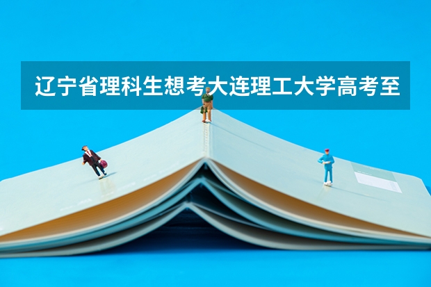 辽宁省理科生想考大连理工大学高考至少得多少分