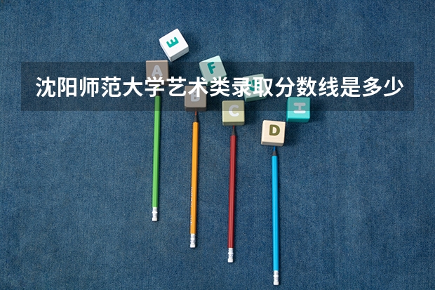沈阳师范大学艺术类录取分数线是多少啊？
