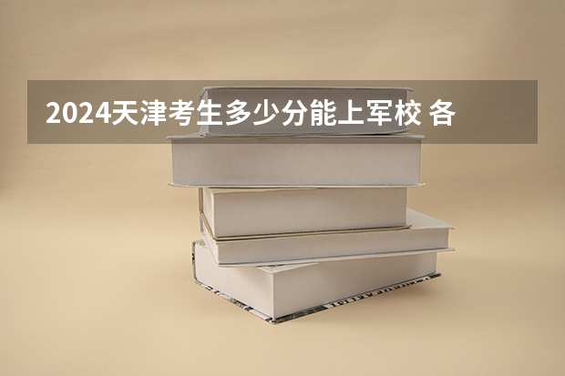 2024天津考生多少分能上军校 各军校在天津录取分数线