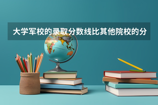 大学军校的录取分数线比其他院校的分数高吗？