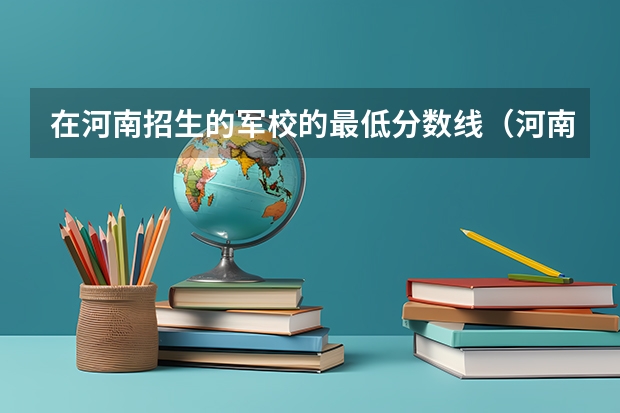 在河南招生的军校的最低分数线（河南省军校最低录取分数线）
