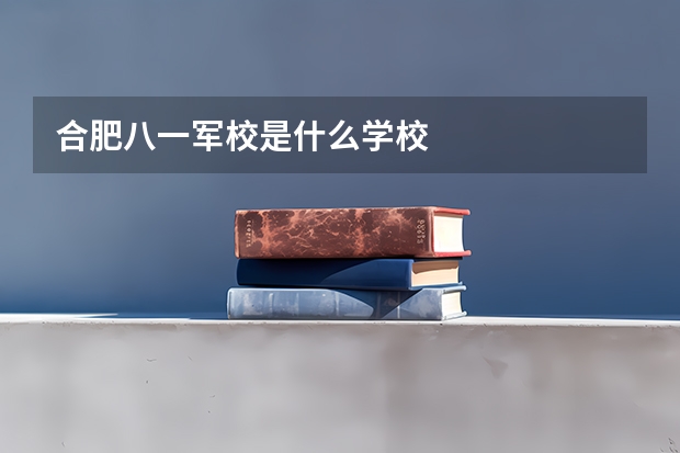 合肥八一军校是什么学校