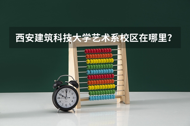 西安建筑科技大学艺术系校区在哪里？