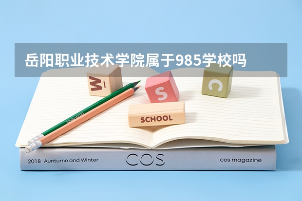 岳阳职业技术学院属于985学校吗 2023年岳阳职业技术学院考试分数是多少