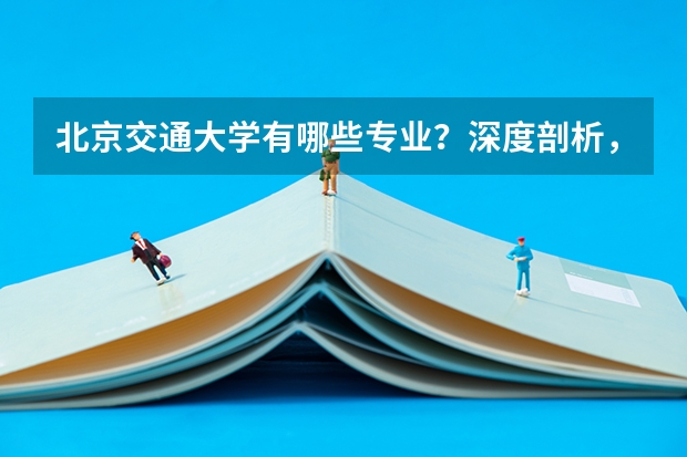 北京交通大学有哪些专业？深度剖析，快速了解学校特色专业？