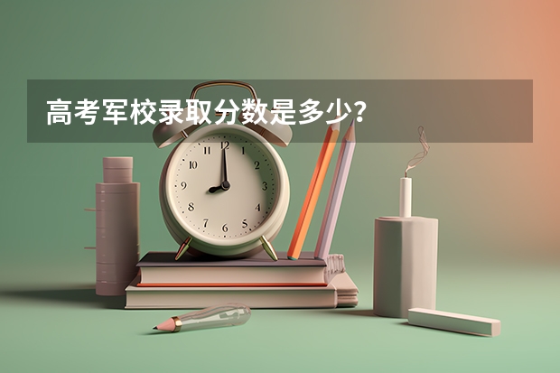高考军校录取分数是多少？