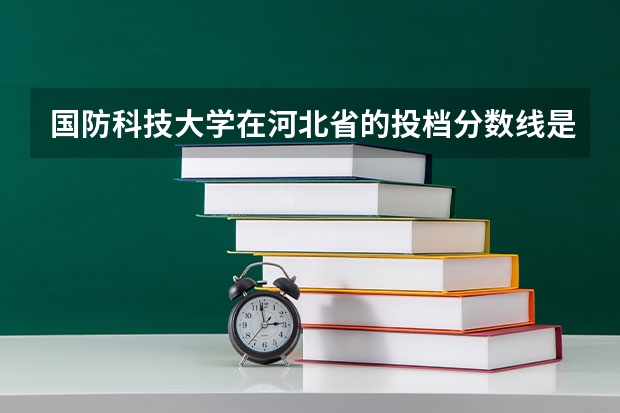 国防科技大学在河北省的投档分数线是多少？