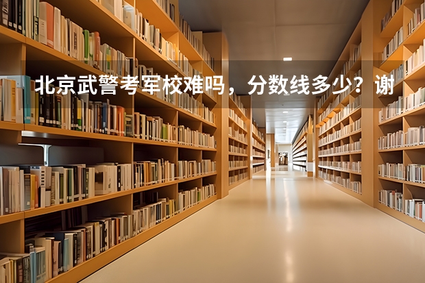 北京武警考军校难吗，分数线多少？谢谢