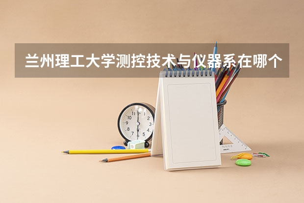 兰州理工大学测控技术与仪器系在哪个校区