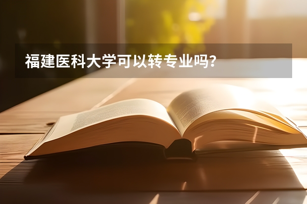 福建医科大学可以转专业吗？