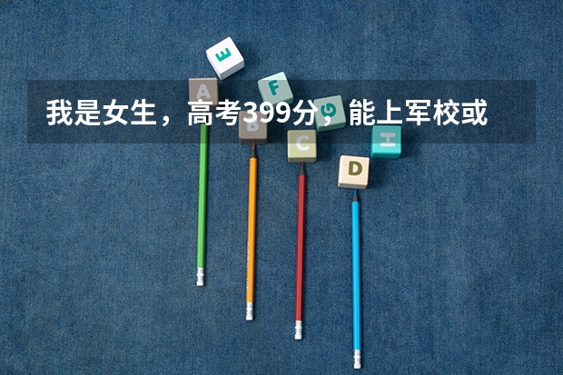 我是女生，高考399分，能上军校或警校吗？（西安）