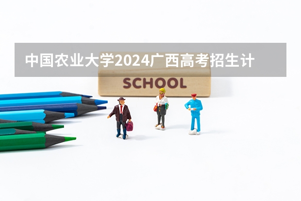 中国农业大学2024广西高考招生计划 招多少人