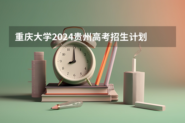 重庆大学2024贵州高考招生计划 招多少人
