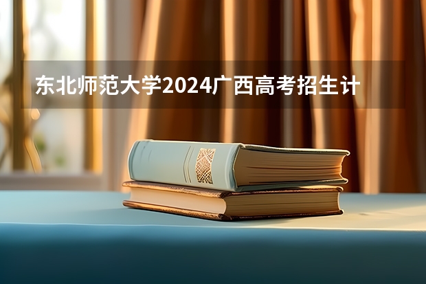 东北师范大学2024广西高考招生计划 招多少人