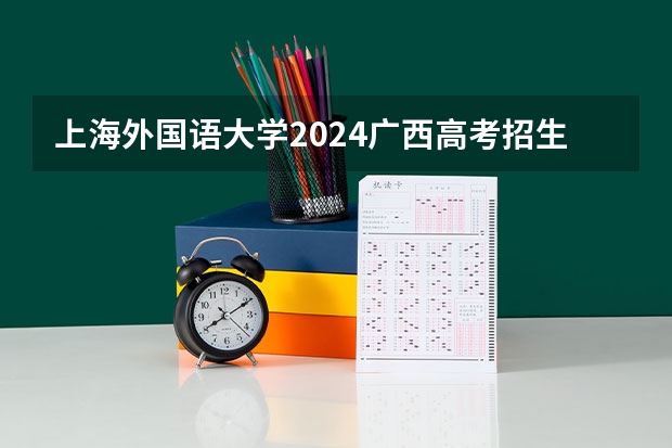 上海外国语大学2024广西高考招生计划 招多少人