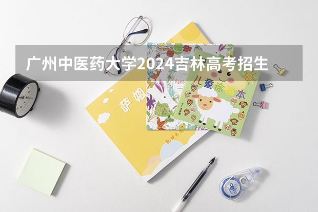 广州中医药大学2024吉林高考招生计划 招多少人