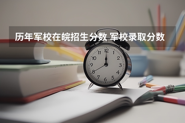 历年军校在皖招生分数 军校录取分数线