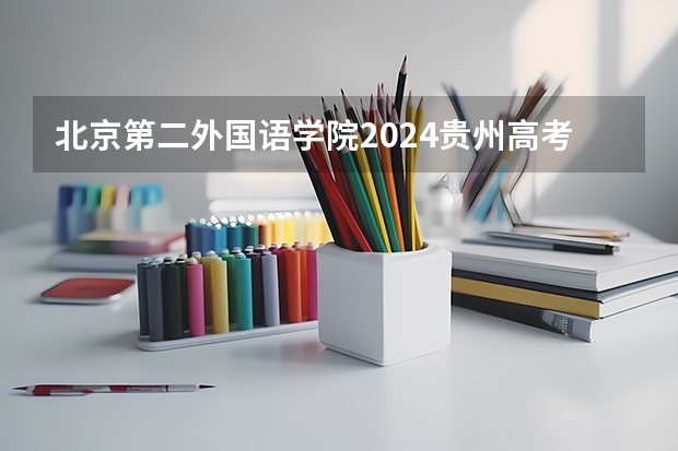 北京第二外国语学院2024贵州高考招生计划 招多少人