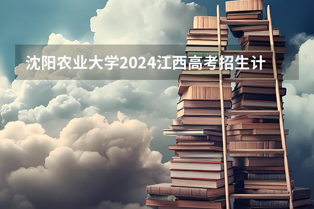 沈阳农业大学2024江西高考招生计划 招多少人