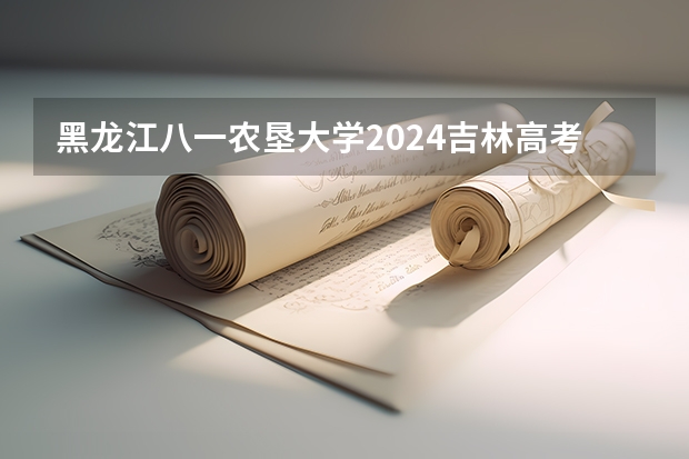 黑龙江八一农垦大学2024吉林高考招生计划 招多少人