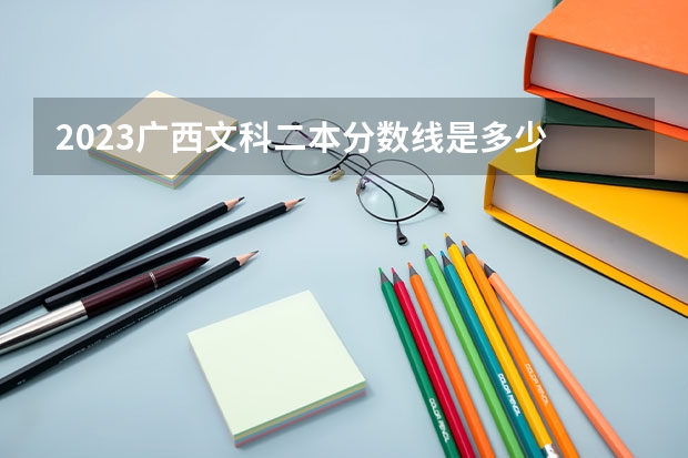 2023广西文科二本分数线是多少