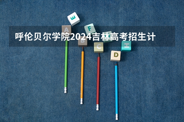 呼伦贝尔学院2024吉林高考招生计划 招多少人