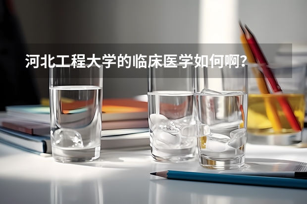 河北工程大学的临床医学如何啊？