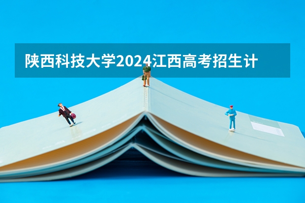 陕西科技大学2024江西高考招生计划 招多少人