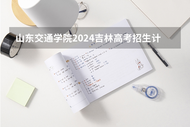山东交通学院2024吉林高考招生计划 招多少人