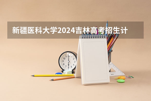 新疆医科大学2024吉林高考招生计划 招多少人