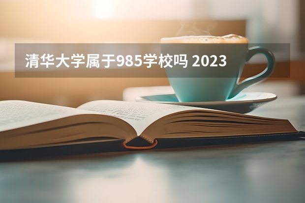 清华大学属于985学校吗 2023年清华大学考试分数是多少