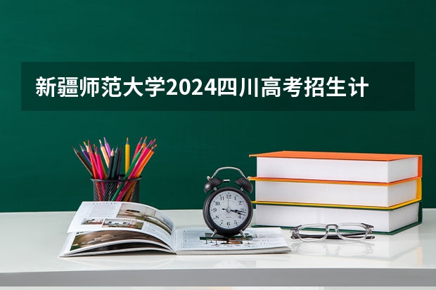 新疆师范大学2024四川高考招生计划 招多少人
