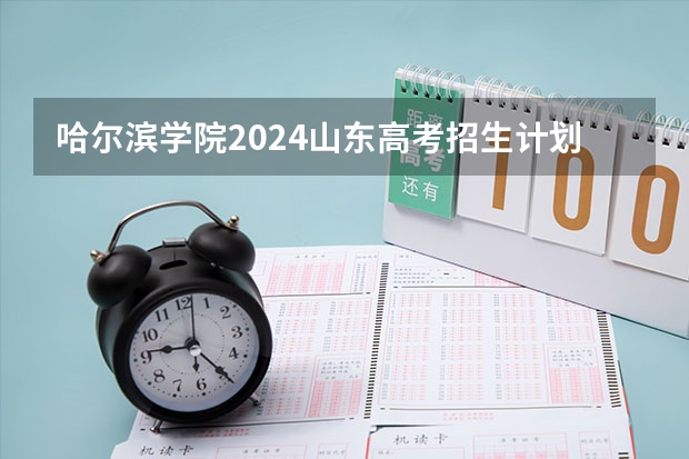 哈尔滨学院2024山东高考招生计划 招多少人