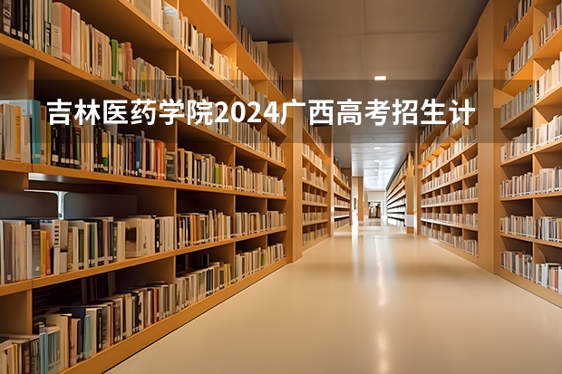 吉林医药学院2024广西高考招生计划 招多少人