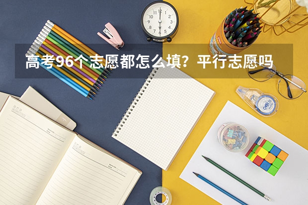 高考96个志愿都怎么填？平行志愿吗？