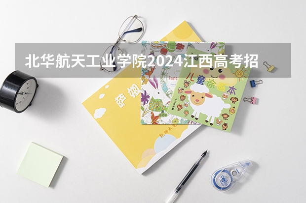 北华航天工业学院2024江西高考招生计划 招多少人