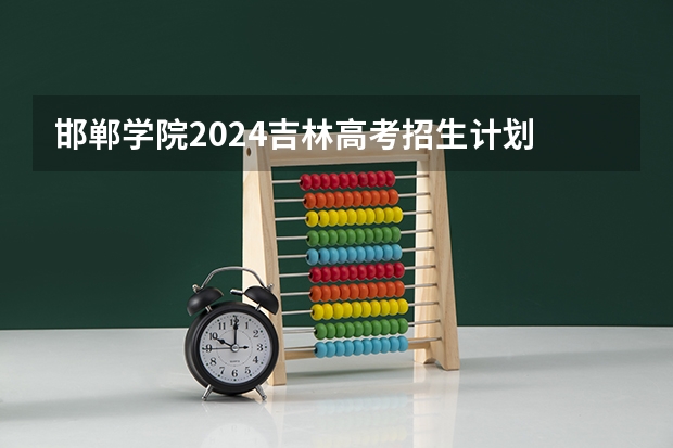 邯郸学院2024吉林高考招生计划 招多少人