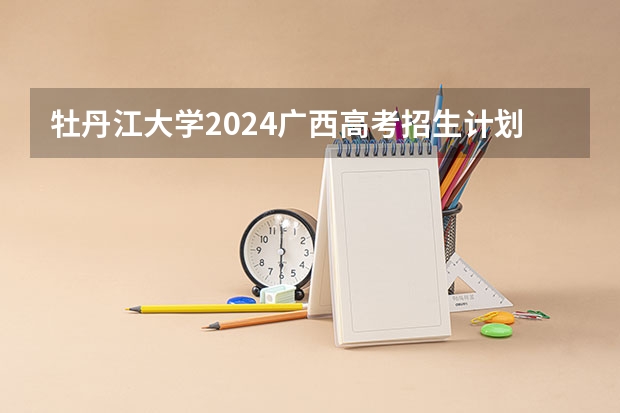 牡丹江大学2024广西高考招生计划 招多少人