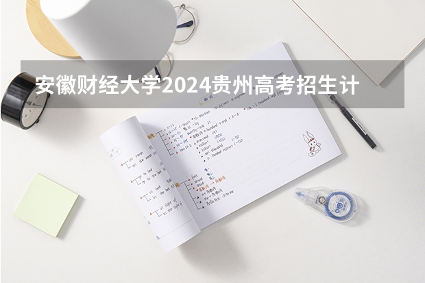 安徽财经大学2024贵州高考招生计划 招多少人
