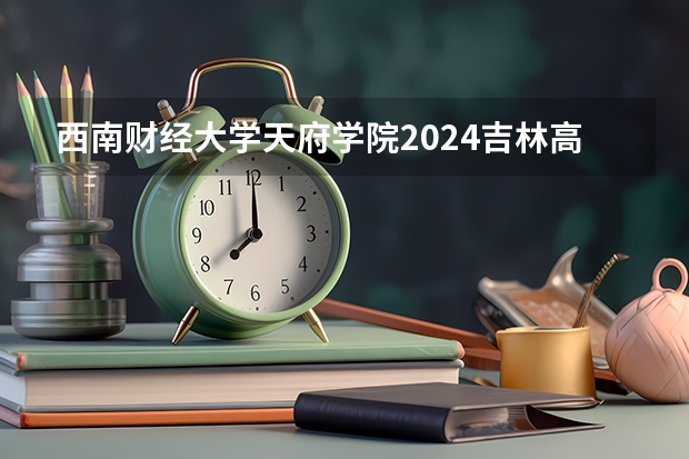 西南财经大学天府学院2024吉林高考招生计划 招多少人