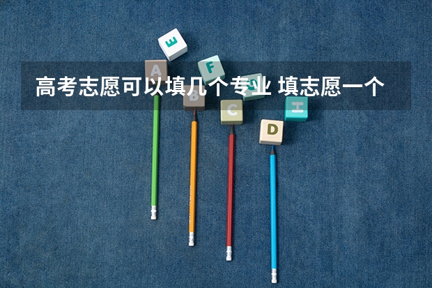 高考志愿可以填几个专业 填志愿一个学校可以填几个专业