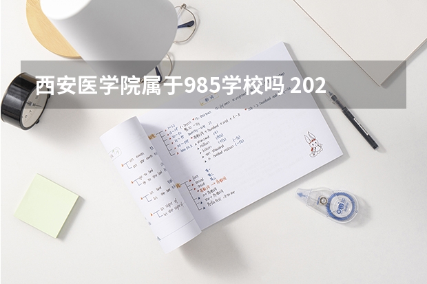 西安医学院属于985学校吗 2023年西安医学院考试分数是多少