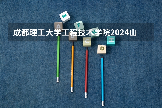成都理工大学工程技术学院2024山东高考招生计划 招多少人
