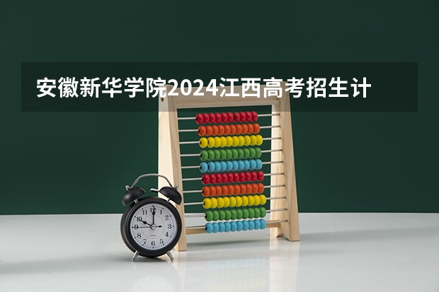 安徽新华学院2024江西高考招生计划 招多少人