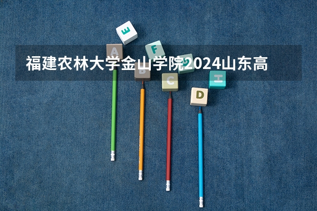福建农林大学金山学院2024山东高考招生计划 招多少人