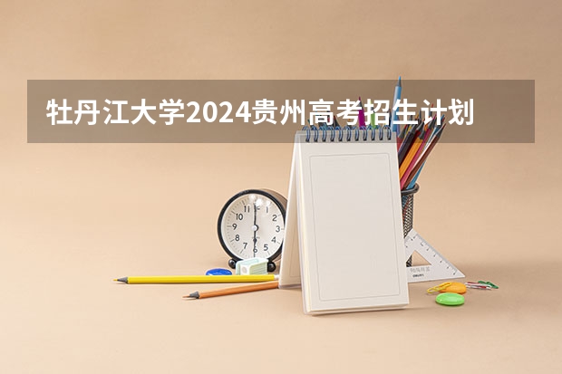 牡丹江大学2024贵州高考招生计划 招多少人