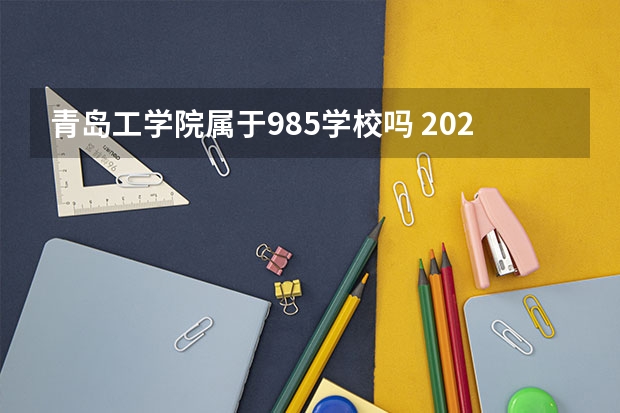 青岛工学院属于985学校吗 2023年青岛工学院考试分数是多少